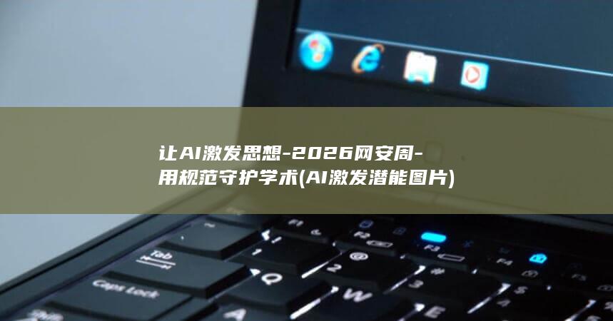 让AI激发思想-2026网安周-用规范守护学术 (AI激发潜能图片)