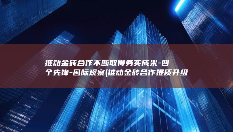 推动金砖合作不断取得务实成果-四个先锋-国际观察 (推动金砖合作提质升级)