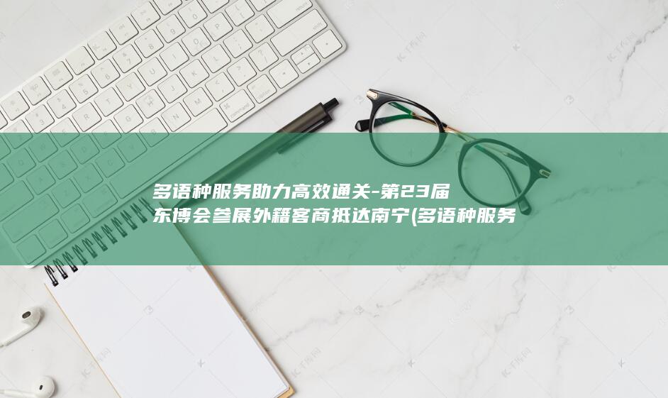 多语种服务助力高效通关-第23届东博会参展外籍客商抵达南宁 (多语种服务助)