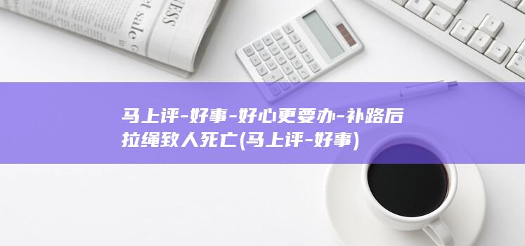 马上评-好事-好心更要办-补路后拉绳致人死亡 (马上评-好事)