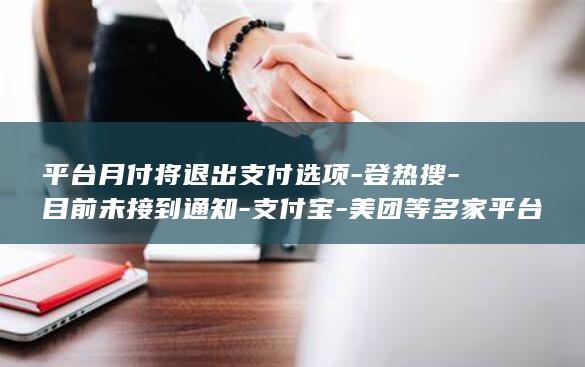 平台月付将退出支付选项-登热搜-目前未接到通知-支付宝-美团等多家平台客服回应 (月付退款如何退到零钱)
