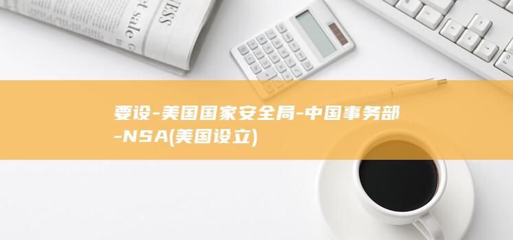 要设-美国国家安全局-中国事务部-NSA (美国设立)