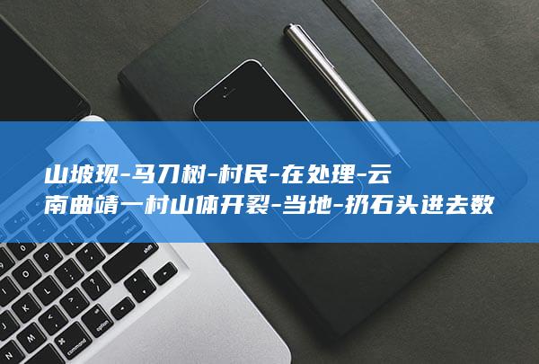 山坡现-马刀树-村民-在处理-云南曲靖一村山体开裂-当地-扔石头进去数秒才落底 (山坡夢)