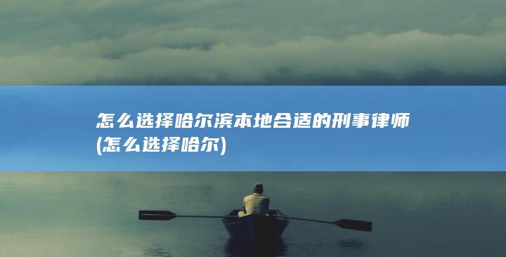 怎么选择哈尔滨本地合适的刑事律师 (怎么选择哈尔)
