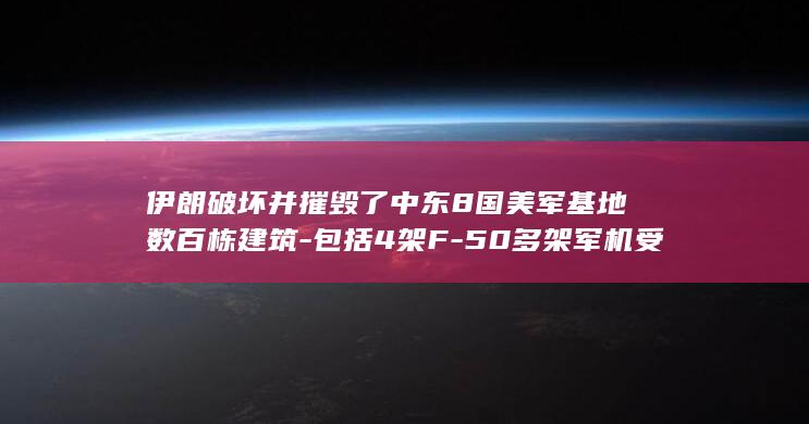 伊朗破坏并摧毁了中东8国美军基地数百栋建筑-包括4架F-50多架军机受损或被毁-五角大楼 (伊朗称摧毁美军进攻性基础设施)