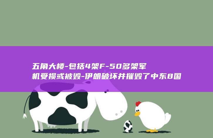 五角大楼-包括4架F-50多架军机受损或被毁-伊朗破坏并摧毁了中东8国美军基地数百栋建筑 (五角大楼官方)