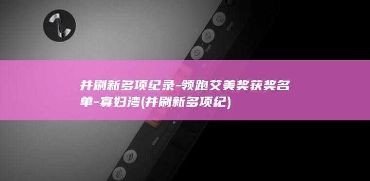 并刷新多项纪录-领跑艾美奖获奖名单-寡妇湾 (并刷新多项纪)