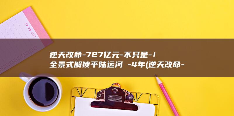 逆天改命-727亿元-不只是-!全景式解锁平陆运河→-4年 (逆天改命-2)