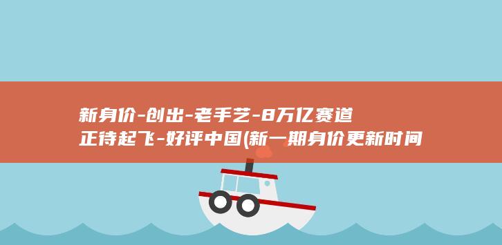 新身价-创出-老手艺-8万亿赛道正待起飞-好评中国 (新一期身价更新时间)