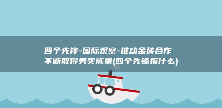 四个先锋-国际观察-推动金砖合作不断取得务实成果 (四个先锋指什么)