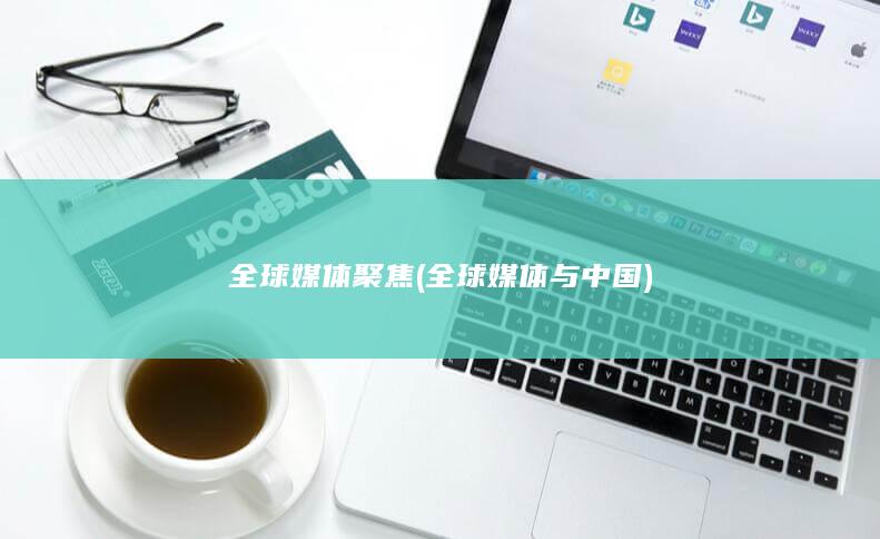 全球媒体聚焦 (全球媒体与中国)