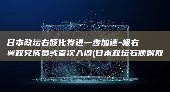 日本政坛右倾化将进一步加速-极右翼政党成员或首次入阁 (日本政坛右倾解散众议院)