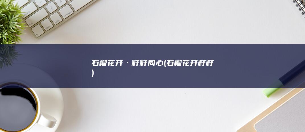 石榴花开·籽籽同心 (石榴花开籽籽)