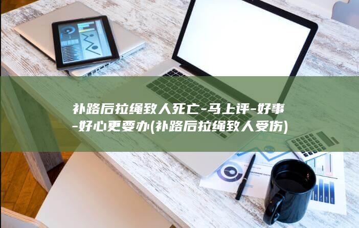 补路后拉绳致人死亡-马上评-好事-好心更要办 (补路后拉绳致人受伤)