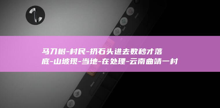 马刀树-村民-扔石头进去数秒才落底-山坡现-当地-在处理-云南曲靖一村山体开裂 (马刀树实地识别技巧)
