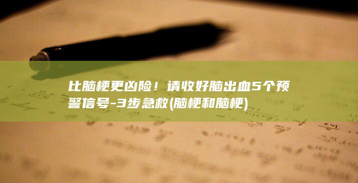 比脑梗更凶险!请收好脑出血5个预警信号-3步急救 (脑梗和脑梗)