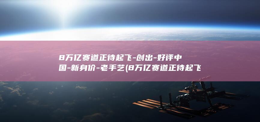 8万亿赛道正待起飞-创出-好评中国-新身价-老手艺 (8万亿赛道正待起飞)