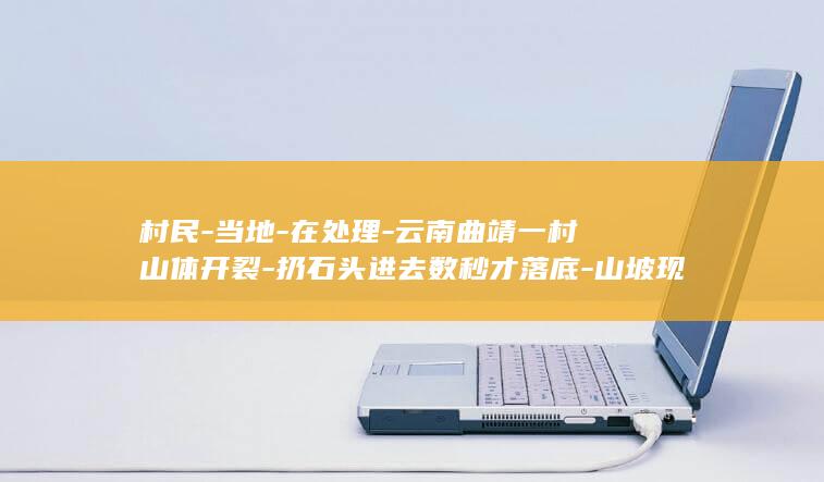 村民-当地-在处理-云南曲靖一村山体开裂-扔石头进去数秒才落底-山坡现-马刀树 (村民村庄)