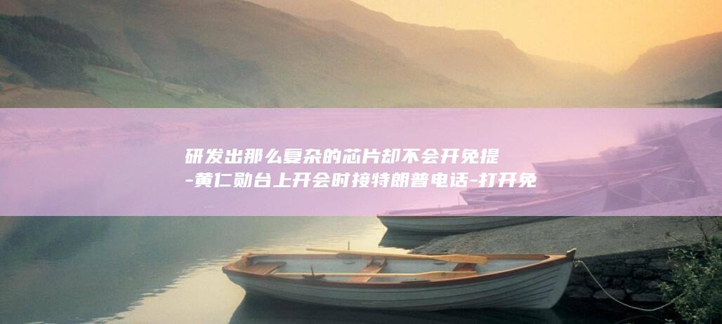 研发出那么复杂的芯片却不会开免提-黄仁勋台上开会时接特朗普电话-打开免提后被调侃 (研发成功的产品怎么入账)