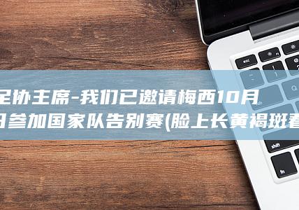 阿足协主席-我们已邀请梅西10月6日参加国家队告别赛 (脸上长黄褐斑看什么科)