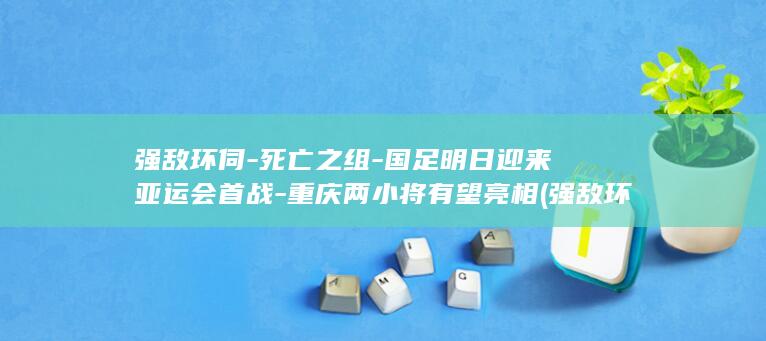 强敌环伺-死亡之组-国足明日迎来亚运会首战-重庆两小将有望亮相 (强敌环伺-死)