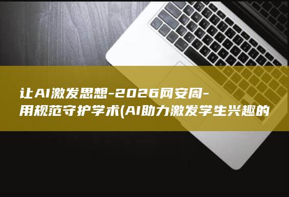让AI激发思想-2026网安周-用规范守护学术 (AI助力激发学生兴趣的六个方面)