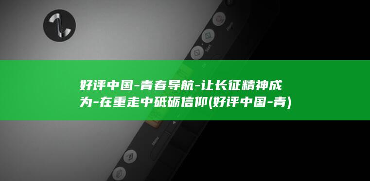 好评中国-青春导航-让长征精神成为-在重走中砥砺信仰 (好评中国-青)