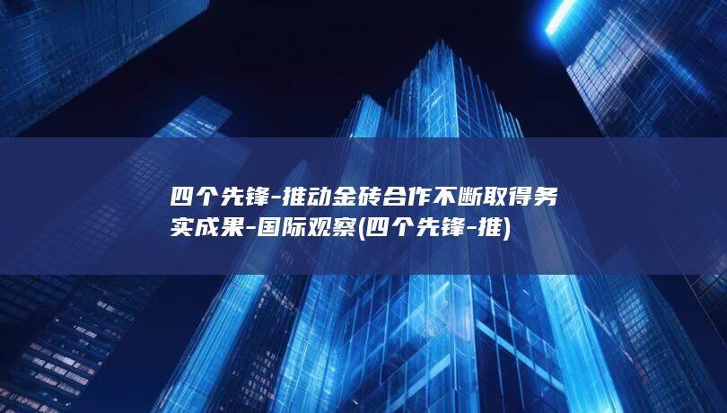 四个先锋-推动金砖合作不断取得务实成果-国际观察 (四个先锋-推)