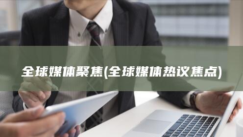 全球媒体聚焦 (全球媒体热议焦点)