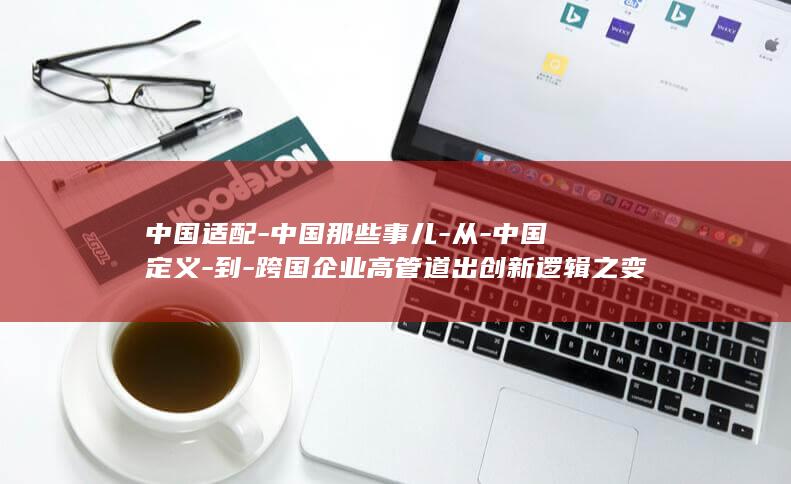 中国适配-中国那些事儿-从-中国定义-到-跨国企业高管道出创新逻辑之变
