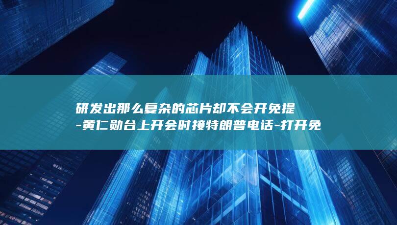 研发出那么复杂的芯片却不会开免提-黄仁勋台上开会时接特朗普电话-打开免提后被调侃 (研发出那么复杂的东西)