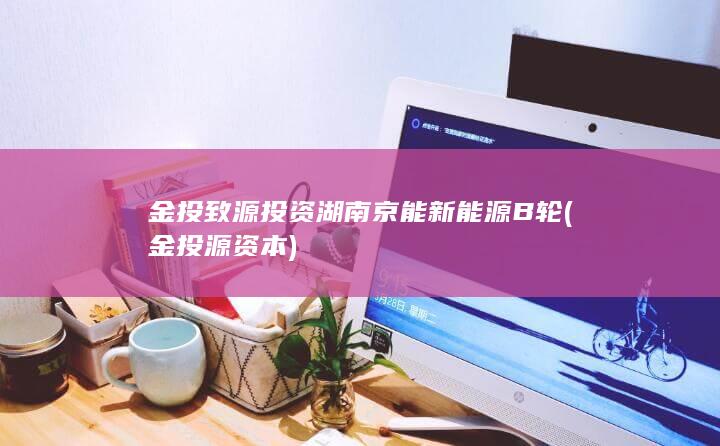 金投致源投资湖南京能新能源B轮 (金投源资本)