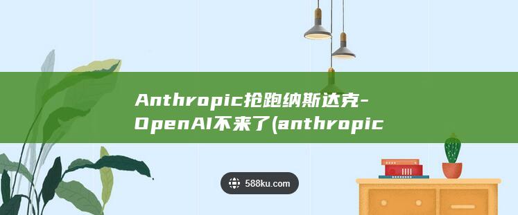Anthropic抢跑纳斯达克-OpenAI不来了 (anthropic 怎么读)