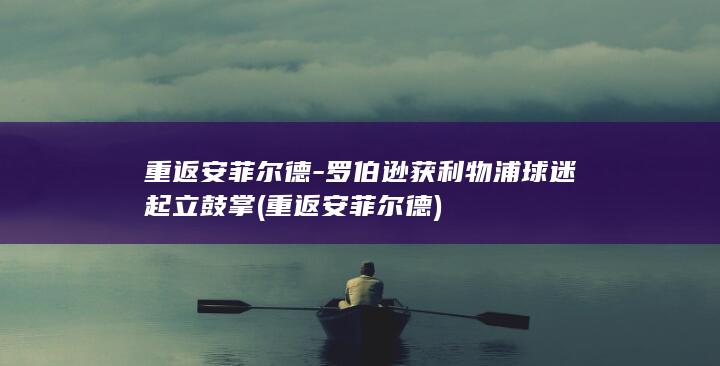 重返安菲尔德-罗伯逊获利物浦球迷起立鼓掌 (重返安菲尔德)