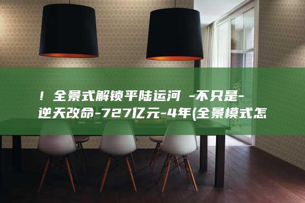 !全景式解锁平陆运河→-不只是-逆天改命-727亿元-4年 (全景模式怎么打开)