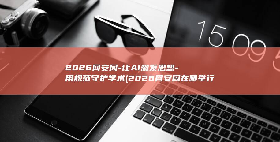 2026网安周-让AI激发思想-用规范守护学术 (2026网安周在哪举行)