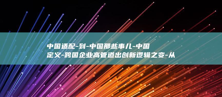 中国适配-到-中国那些事儿-中国定义-跨国企业高管道出创新逻辑之变-从