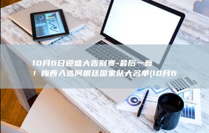 10月6日迎盛大告别赛-最后一舞！梅西入选阿根廷国家队大名单 (10月6日当天宜做活动推荐)