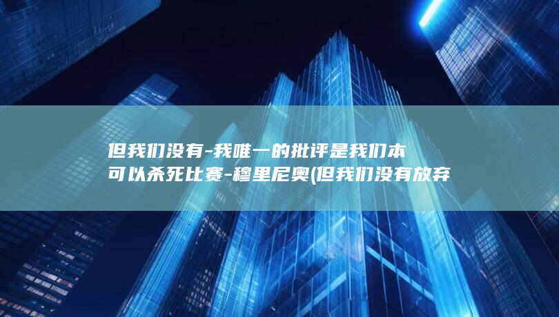 但我们没有-我唯一的批评是我们本可以杀死比赛-穆里尼奥 (但我们没有放弃也没有气馁)