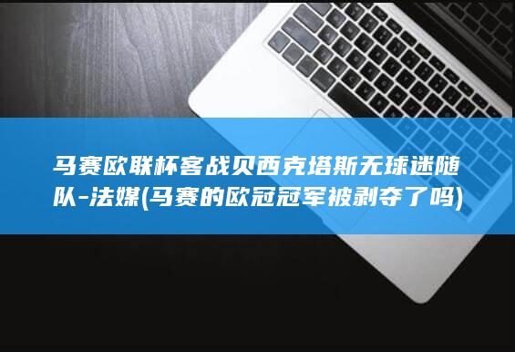 马赛欧联杯客战贝西克塔斯无球迷随队-法媒 (马赛的欧冠冠军被剥夺了吗)