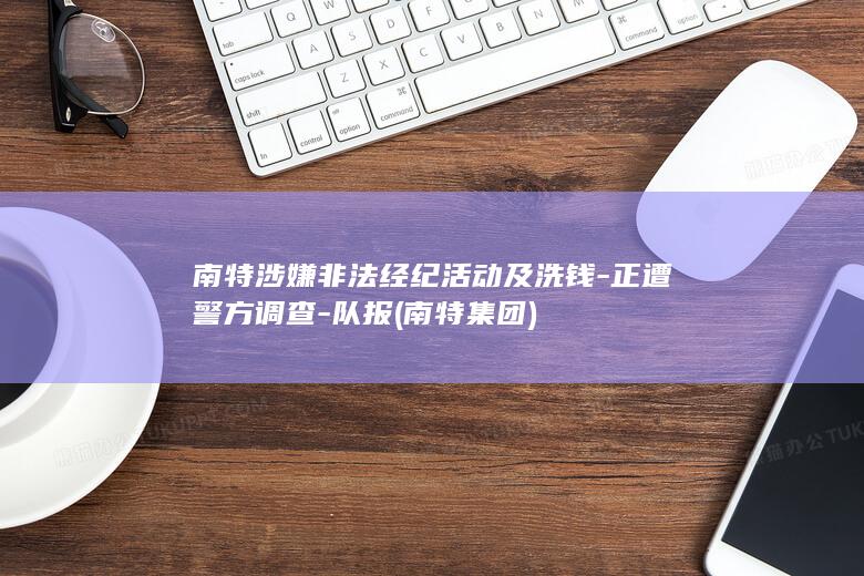 南特涉嫌非法经纪活动及洗钱-正遭警方调查-队报 (南特集团)