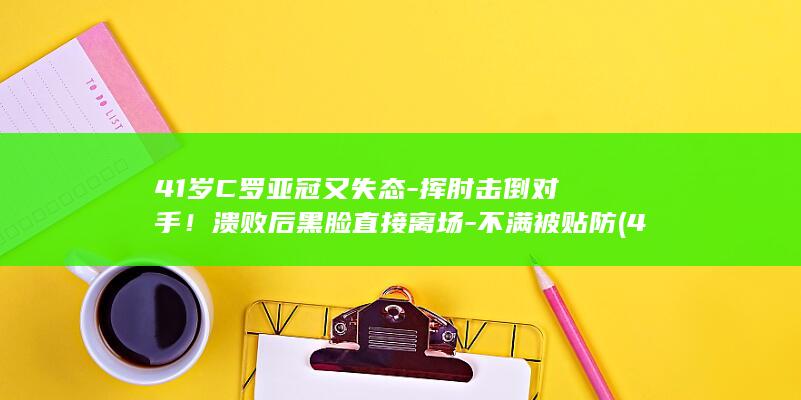 41岁C罗亚冠又失态-挥肘击倒对手！溃败后黑脸直接离场-不满被贴防 (41岁C罗)