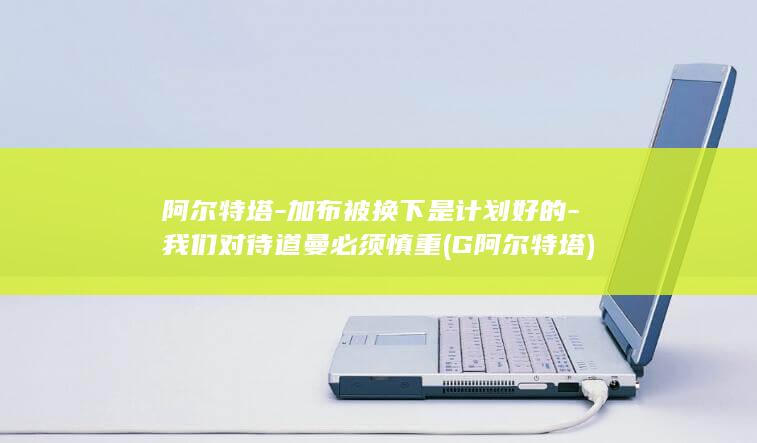 阿尔特塔-加布被换下是计划好的-我们对待道曼必须慎重 (G阿尔特塔)