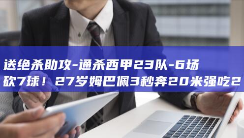 送绝杀助攻-通杀西甲23队-6场砍7球!27岁姆巴佩3秒奔20米强吃2人 (送绝杀助攻-)