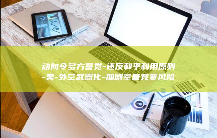 动向令多方警觉-违反和平利用原则-美-外空武器化-加剧军备竞赛风险