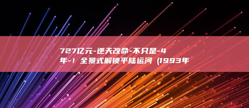 727亿元-逆天改命-不只是-4年-!全景式解锁平陆运河→ (1993年鸡阴历6月29日生)