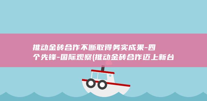 推动金砖合作不断取得务实成果-四个先锋-国际观察 (推动金砖合作迈上新台阶)