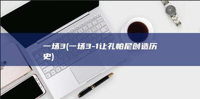 一场3 (一场3-1 让孔帕尼创造历史)