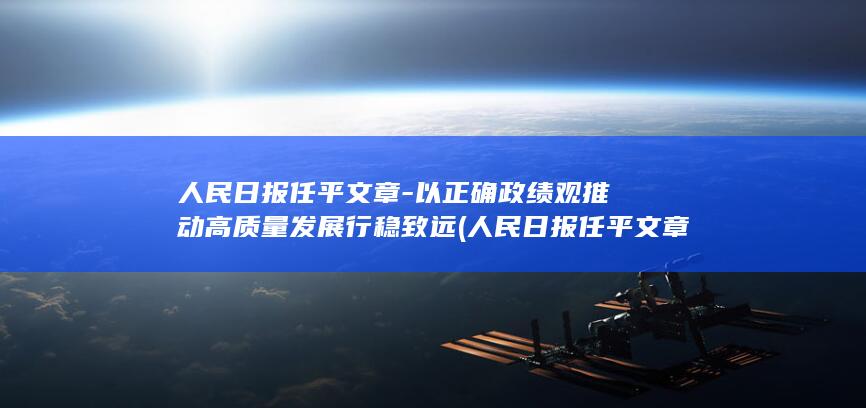 人民日报任平文章-以正确政绩观推动高质量发展行稳致远 (人民日报任平文章:定了就要落实,要有大局观、执行力)