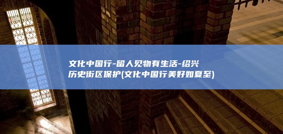 文化中国行-留人见物有生活-绍兴历史街区保护 (文化中国行美好如夏至)